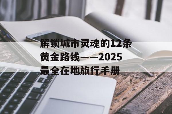 解锁城市灵魂的12条黄金路线——2025最全在地旅行手册-第1张图片-