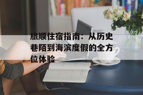 旅顺住宿指南:从历史巷陌到海滨度假的全方位体验-第1张图片- 旅顺住宿指南:从历史巷陌到海滨度假的全方位体验-第1张图片-