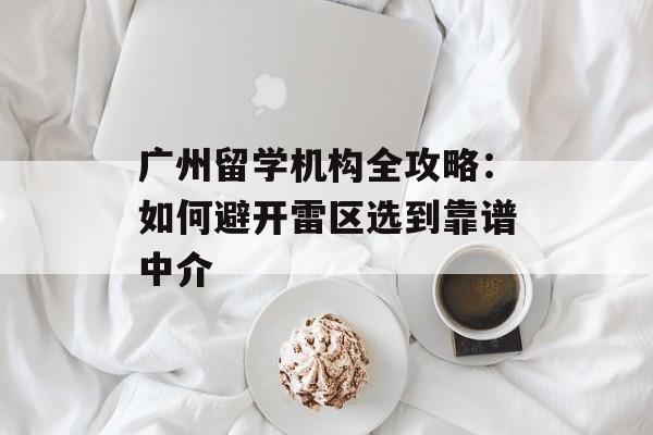 广州留学机构全攻略:如何避开雷区选到靠谱中介-第1张图片- 广州留学机构全攻略:如何避开雷区选到靠谱中介-第1张图片-