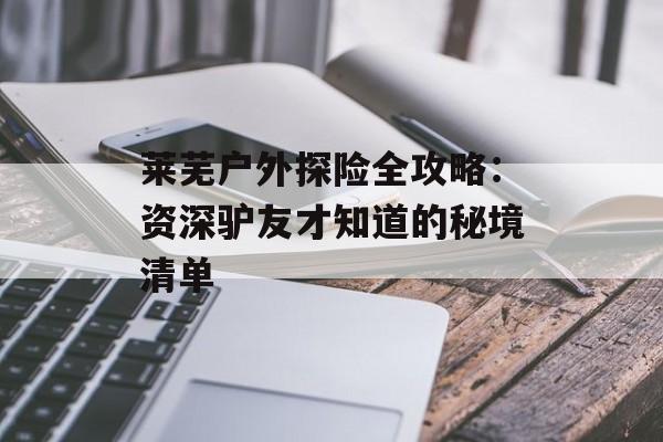 莱芜户外探险全攻略：资深驴友才知道的秘境清单-第1张图片-