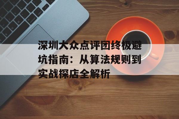 深圳大众点评团终极避坑指南:从算法规则到实战探店全解析-第1张图片- 深圳大众点评团终极避坑指南:从算法规则到实战探店全解析-第1张图片-