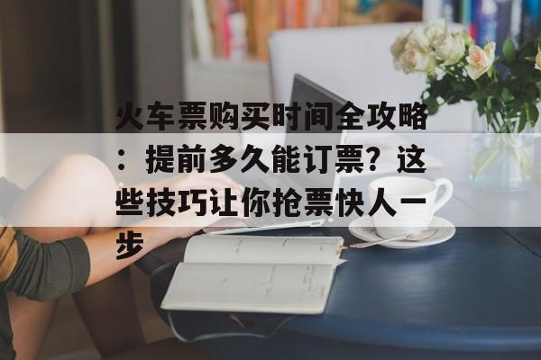火车票购买时间全攻略：提前多久能订票？这些技巧让你抢票快人一步-第1张图片-