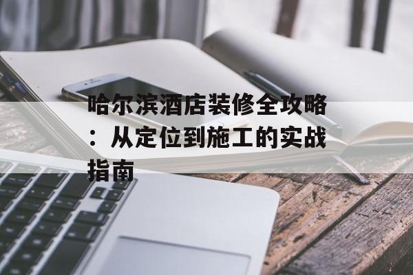 哈尔滨酒店装修全攻略:从定位到施工的实战指南-第1张图片- 哈尔滨酒店装修全攻略:从定位到施工的实战指南-第1张图片-