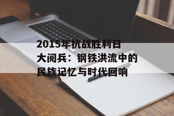 2015年抗战胜利日大阅兵：钢铁洪流中的民族记忆与时代回响-第1张图片-
