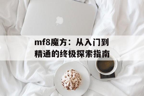 mf8魔方：从入门到精通的终极探索指南-第1张图片-
