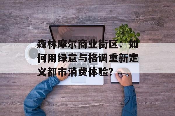 森林摩尔商业街区:如何用绿意与格调重新定义都市消费体验?-第1张图片- 森林摩尔商业街区:如何用绿意与格调重新定义都市消费体验?-第1张图片-
