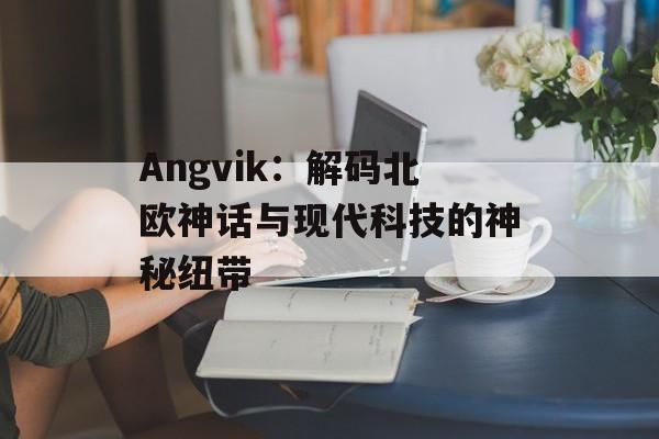 Angvik：解码北欧神话与现代科技的神秘纽带-第1张图片-