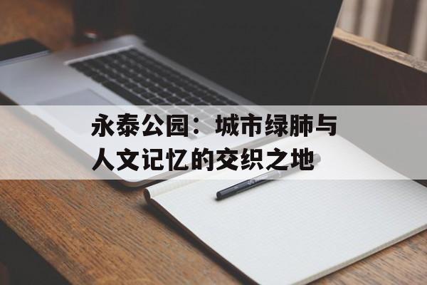永泰公园：城市绿肺与人文记忆的交织之地-第1张图片-