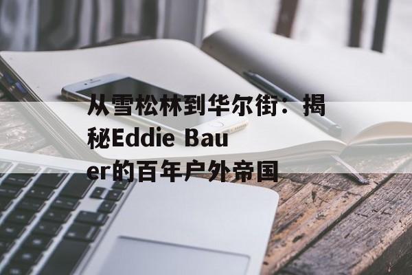 从雪松林到华尔街:揭秘Eddie Bauer的百年户外帝国-第1张图片- 从雪松林到华尔街:揭秘Eddie Bauer的百年户外帝国-第1张图片-