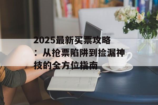 2025最新买票攻略:从抢票陷阱到捡漏神技的全方位指南-第1张图片- 2025最新买票攻略:从抢票陷阱到捡漏神技的全方位指南-第1张图片-