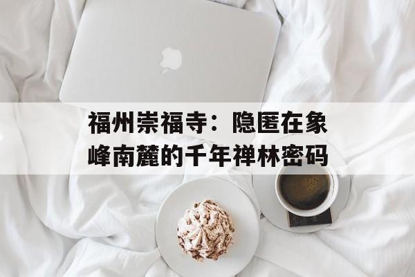 福州崇福寺：隐匿在象峰南麓的千年禅林密码-第1张图片-