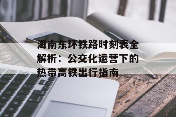 海南东环铁路时刻表全解析:公交化运营下的热带高铁出行指南-第1张图片- 海南东环铁路时刻表全解析:公交化运营下的热带高铁出行指南-第1张图片-