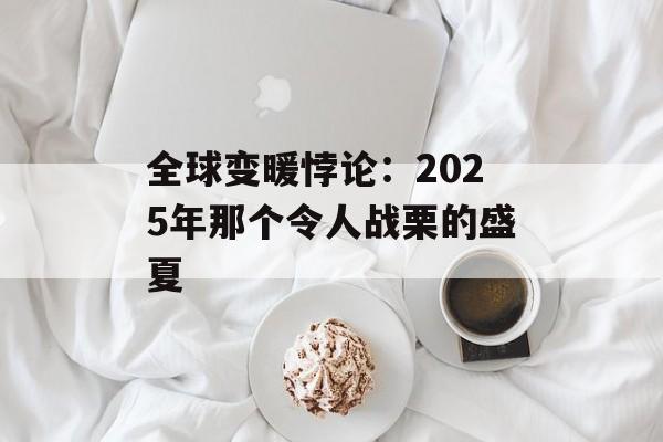 全球变暖悖论:2025年那个令人战栗的盛夏-第1张图片- 全球变暖悖论:2025年那个令人战栗的盛夏-第1张图片-