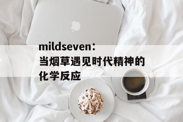 mildseven：当烟草遇见时代精神的化学反应-第1张图片-