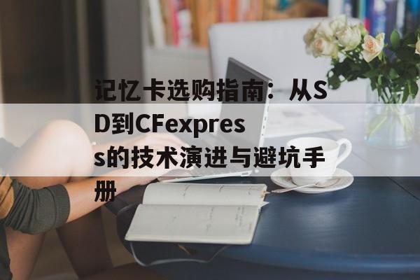 记忆卡选购指南:从SD到CFexpress的技术演进与避坑手册-第1张图片- 记忆卡选购指南:从SD到CFexpress的技术演进与避坑手册-第1张图片-