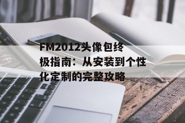 FM2012头像包终极指南：从安装到个性化定制的完整攻略-第1张图片-