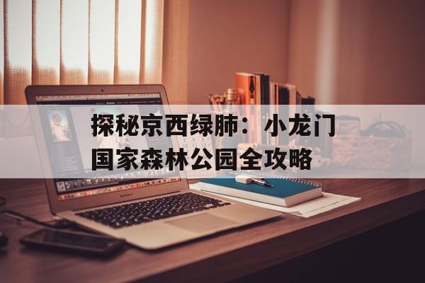 探秘京西绿肺：小龙门国家森林公园全攻略-第1张图片-