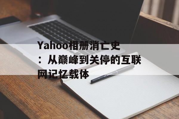 Yahoo相册消亡史：从巅峰到关停的互联网记忆载体-第1张图片-