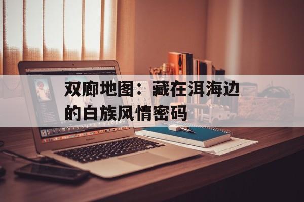 双廊地图:藏在洱海边的白族风情密码-第1张图片- 双廊地图:藏在洱海边的白族风情密码-第1张图片-