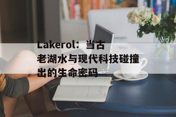 Lakerol：当古老湖水与现代科技碰撞出的生命密码-第1张图片-