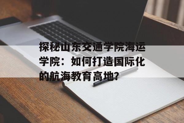 探秘山东交通学院海运学院:如何打造国际化的航海教育高地?-第1张图片- 探秘山东交通学院海运学院:如何打造国际化的航海教育高地?-第1张图片-