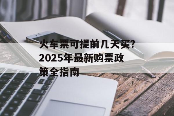 火车票可提前几天买？2025年最新购票政策全指南-第1张图片-