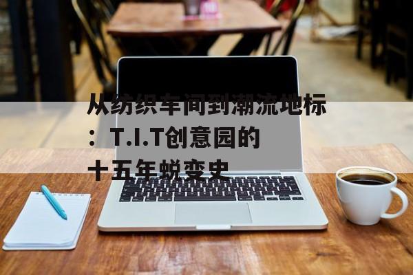 从纺织车间到潮流地标:T.I.T创意园的十五年蜕变史-第1张图片- 从纺织车间到潮流地标:T.I.T创意园的十五年蜕变史-第1张图片-