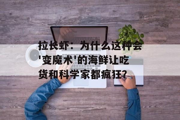 拉长虾：为什么这种会'变魔术'的海鲜让吃货和科学家都疯狂？-第1张图片-