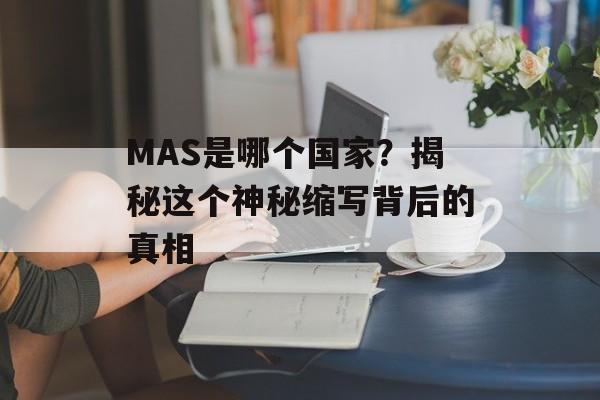 MAS是哪个国家?揭秘这个神秘缩写背后的真相-第1张图片- MAS是哪个国家?揭秘这个神秘缩写背后的真相-第1张图片-