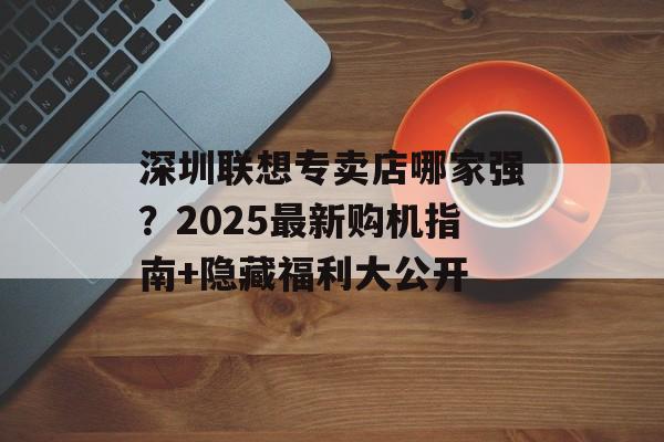 深圳联想专卖店哪家强?2025最新购机指南+隐藏福利大公开-第1张图片- 深圳联想专卖店哪家强?2025最新购机指南+隐藏福利大公开-第1张图片-