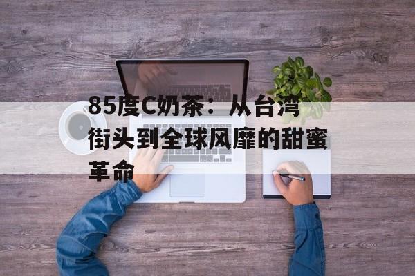 85度C奶茶：从台湾街头到全球风靡的甜蜜革命-第1张图片-