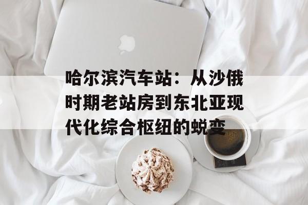 哈尔滨汽车站:从沙俄时期老站房到东北亚现代化综合枢纽的蜕变-第1张图片- 哈尔滨汽车站:从沙俄时期老站房到东北亚现代化综合枢纽的蜕变-第1张图片-