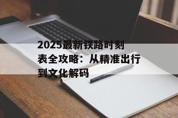 2025最新铁路时刻表全攻略:从精准出行到文化解码-第1张图片- 2025最新铁路时刻表全攻略:从精准出行到文化解码-第1张图片-