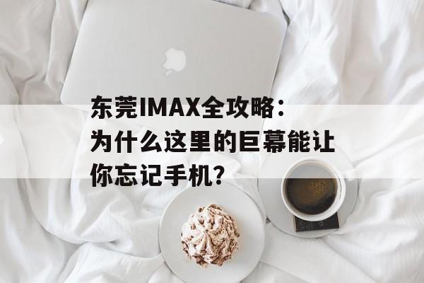 东莞IMAX全攻略:为什么这里的巨幕能让你忘记手机?-第1张图片- 东莞IMAX全攻略:为什么这里的巨幕能让你忘记手机?-第1张图片-