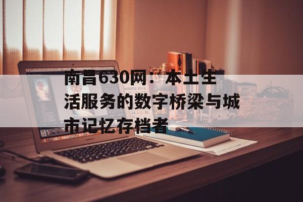 南昌630网:本土生活服务的数字桥梁与城市记忆存档者-第1张图片- 南昌630网:本土生活服务的数字桥梁与城市记忆存档者-第1张图片-