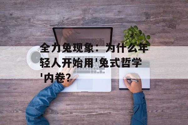 全力兔现象：为什么年轻人开始用'兔式哲学'内卷？-第1张图片-