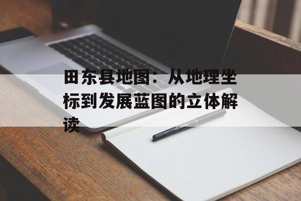 田东县地图：从地理坐标到发展蓝图的立体解读-第1张图片-