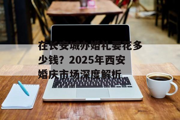 在长安城办婚礼要花多少钱?2025年西安婚庆市场深度解析-第1张图片- 在长安城办婚礼要花多少钱?2025年西安婚庆市场深度解析-第1张图片-