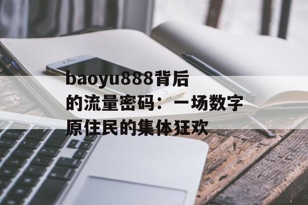 baoyu888背后的流量密码:一场数字原住民的集体狂欢-第1张图片- baoyu888背后的流量密码:一场数字原住民的集体狂欢-第1张图片-