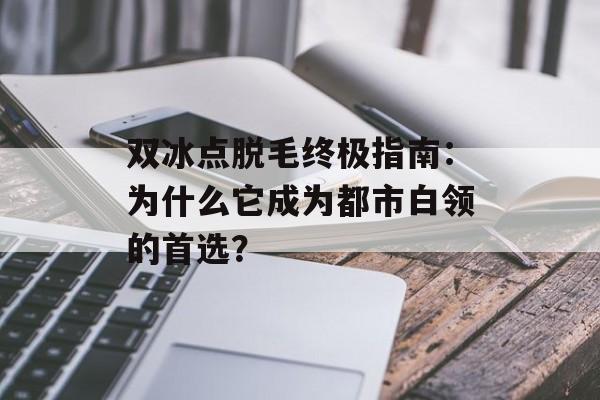 双冰点脱毛终极指南:为什么它成为都市白领的首选?-第1张图片- 双冰点脱毛终极指南:为什么它成为都市白领的首选?-第1张图片-