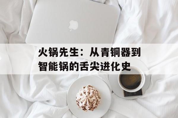 火锅先生：从青铜器到智能锅的舌尖进化史-第1张图片-