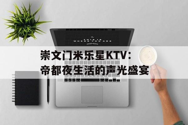 崇文门米乐星KTV：帝都夜生活的声光盛宴-第1张图片-