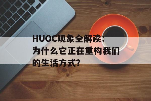 HUOC现象全解读:为什么它正在重构我们的生活方式?-第1张图片- HUOC现象全解读:为什么它正在重构我们的生活方式?-第1张图片-