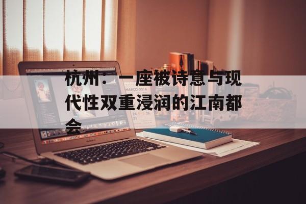 杭州：一座被诗意与现代性双重浸润的江南都会-第1张图片-