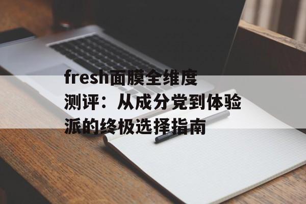 fresh面膜全维度测评：从成分党到体验派的终极选择指南-第1张图片-