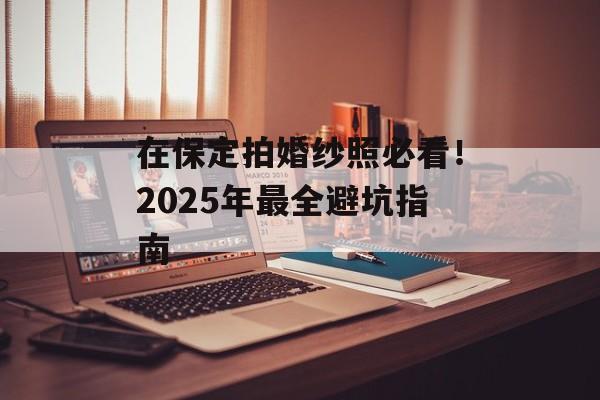 在保定拍婚纱照必看!2025年最全避坑指南-第1张图片- 在保定拍婚纱照必看!2025年最全避坑指南-第1张图片-