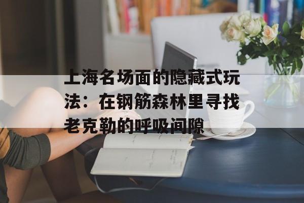 上海名场面的隐藏式玩法:在钢筋森林里寻找老克勒的呼吸间隙-第1张图片- 上海名场面的隐藏式玩法:在钢筋森林里寻找老克勒的呼吸间隙-第1张图片-