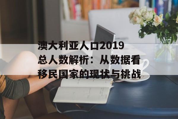 澳大利亚人口2019总人数解析：从数据看移民国家的现状与挑战-第1张图片-