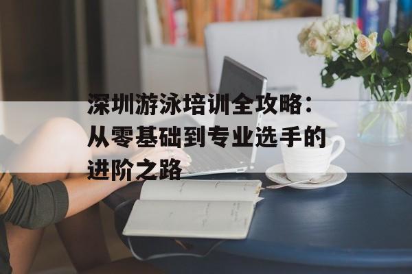 深圳游泳培训全攻略：从零基础到专业选手的进阶之路-第1张图片-