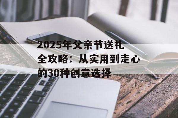 2025年父亲节送礼全攻略:从实用到走心的30种创意选择-第1张图片- 2025年父亲节送礼全攻略:从实用到走心的30种创意选择-第1张图片-